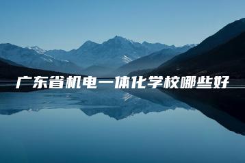 广东省机电一体化学校哪些好-广东技校排名网
