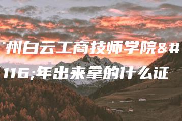 广州白云工商技师学院五年出来拿的什么证-广东技校排名网