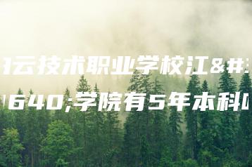 白云技术职业学校江高学院有5年本科吗-广东技校排名网