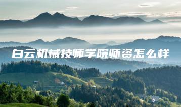 白云机械技师学院师资怎么样-广东技校排名网