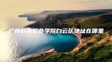 广州科贸职业学院白云区地址在哪里-广东技校排名网