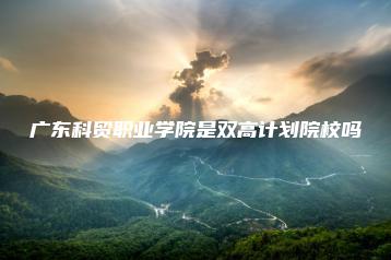 广东科贸职业学院是双高计划院校吗-广东技校排名网