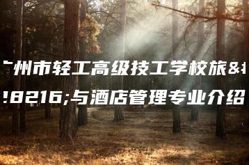 广州市轻工高级技工学校旅游与酒店管理专业介绍-广东技校排名网