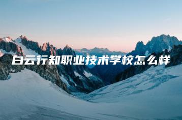 白云行知职业技术学校怎么样-广东技校排名网