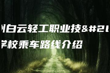 广州白云轻工职业技术学校乘车路线介绍-广东技校排名网