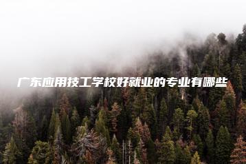 广东应用技工学校好就业的专业有哪些-广东技校排名网