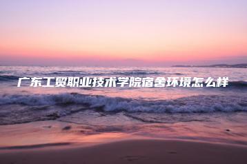 广东工贸职业技术学院宿舍环境怎么样-广东技校排名网