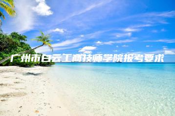 广州市白云工商技师学院报考要求-广东技校排名网