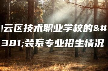 白云区技术职业学校的服装系专业招生情况-广东技校排名网