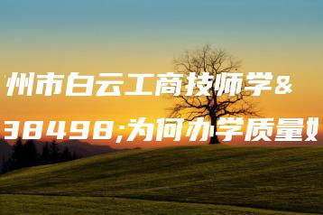 广州市白云工商技师学院为何办学质量好?-广东技校排名网