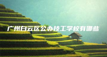 广州白云区公办技工学校有哪些-广东技校排名网