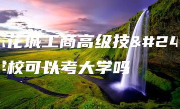 广东花城工商高级技工学校可以考大学吗-广东技校排名网