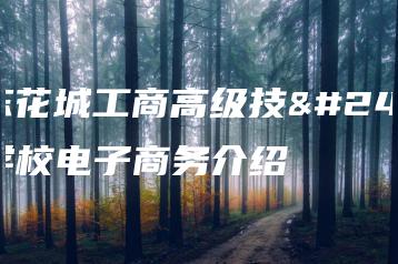 广东花城工商高级技工学校电子商务介绍-广东技校排名网
