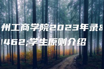 广州工商学院2023年录取学生原则介绍-广东技校排名网
