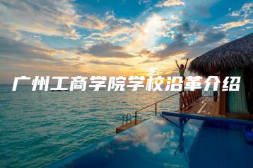 广州工商学院学校沿革介绍-广东技校排名网