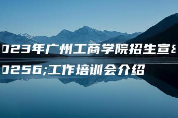 2023年广州工商学院招生宣传工作培训会介绍-广东技校排名网