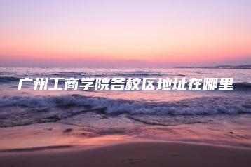 广州工商学院各校区地址在哪里-广东技校排名网