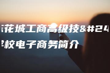 广东花城工商高级技工学校电子商务简介-广东技校排名网