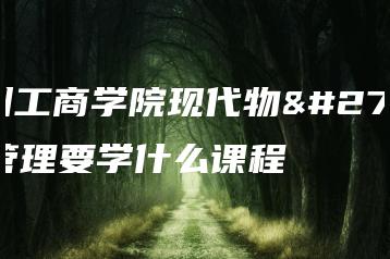 广州工商学院现代物流管理要学什么课程-广东技校排名网