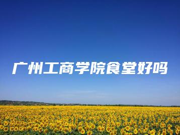 广州工商学院食堂好吗-广东技校排名网