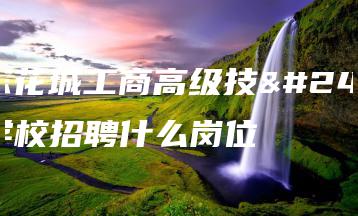 广东花城工商高级技工学校招聘什么岗位-广东技校排名网