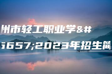 广州市轻工职业学校2023年招生简介-广东技校排名网