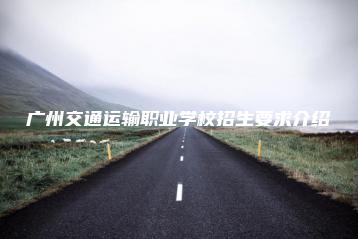 广州交通运输职业学校招生要求介绍-广东技校排名网