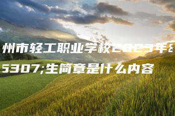 广州市轻工职业学校2023年招生简章是什么内容-广东技校排名网