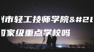 广州市轻工技师学院是国家级重点学校吗-广东技校排名网