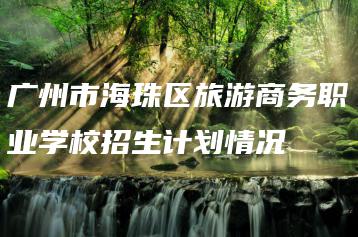 广州市海珠区旅游商务职业学校招生计划情况-广东技校排名网
