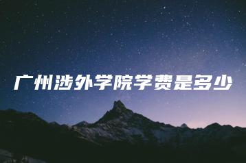 广州涉外学院学费是多少-广东技校排名网