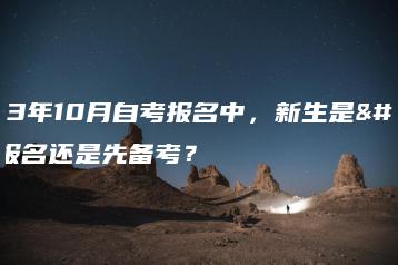 2023年10月自考报名中,新生是先报名还是先备考?-广东技校排名网