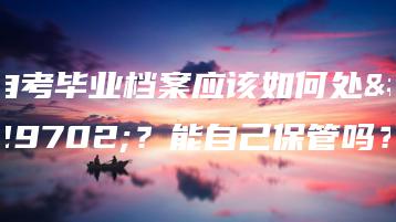 自考毕业档案应该如何处理?能自己保管吗?-广东技校排名网