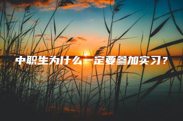 中职生为什么一定要参加实习?-广东技校排名网