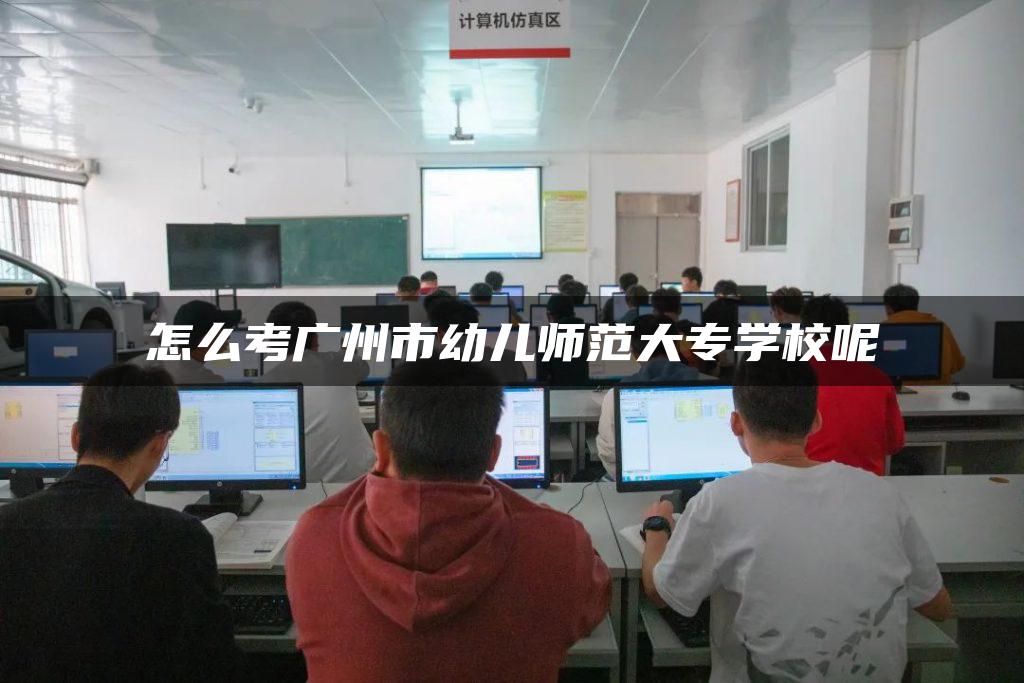 怎么考广州市幼儿师范大专学校呢