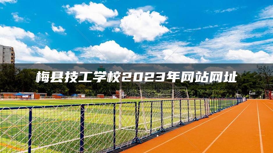 梅县技工学校2023年网站网址