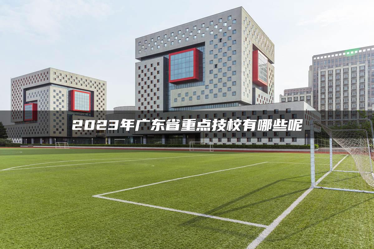 2023年广东省重点技校有哪些呢