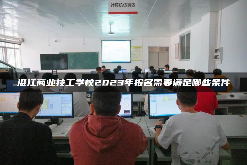 湛江商业技工学校2023年报名需要满足哪些条件