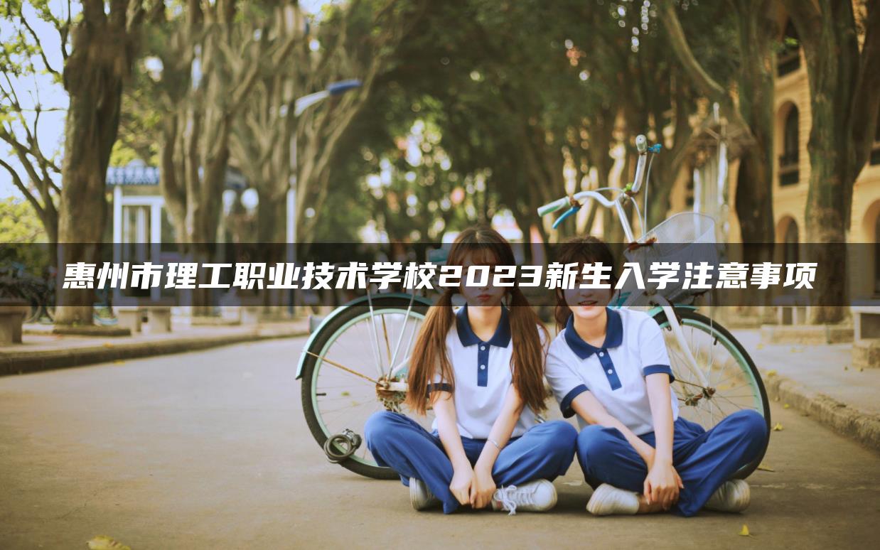 惠州市理工职业技术学校2023新生入学注意事项