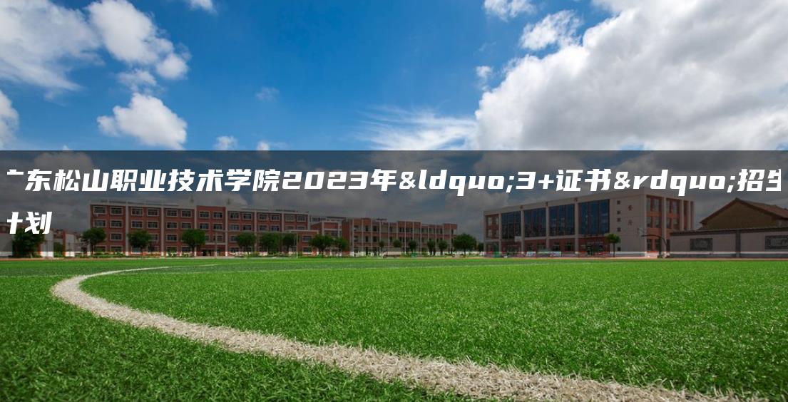 广东松山职业技术学院2023年“3+证书”招生计划