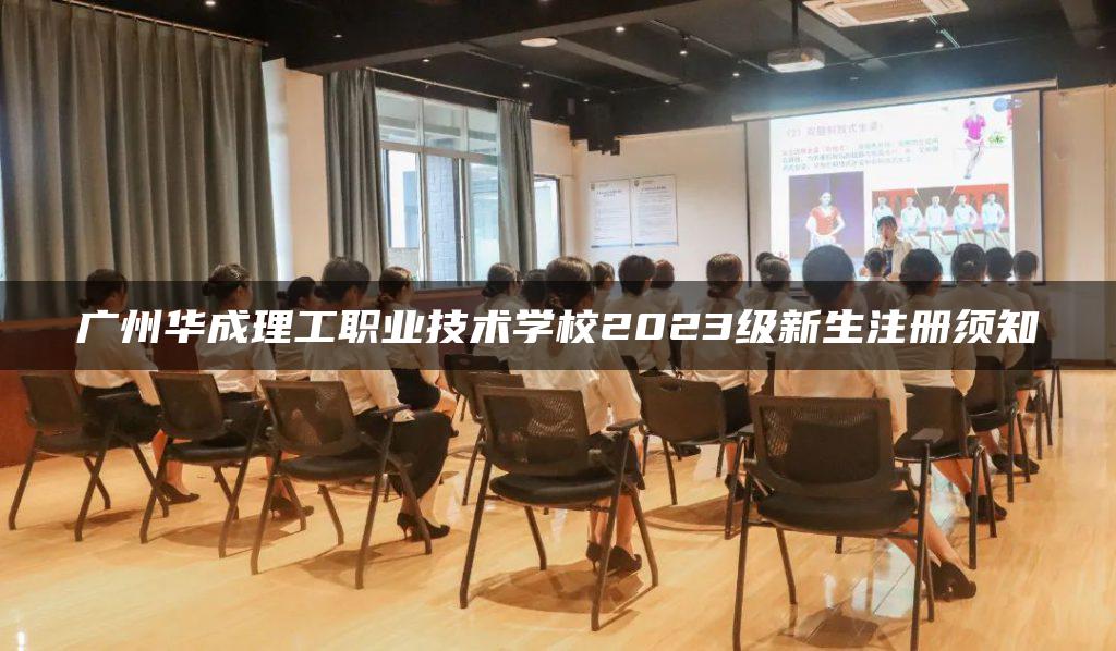 广州华成理工职业技术学校2023级新生注册须知