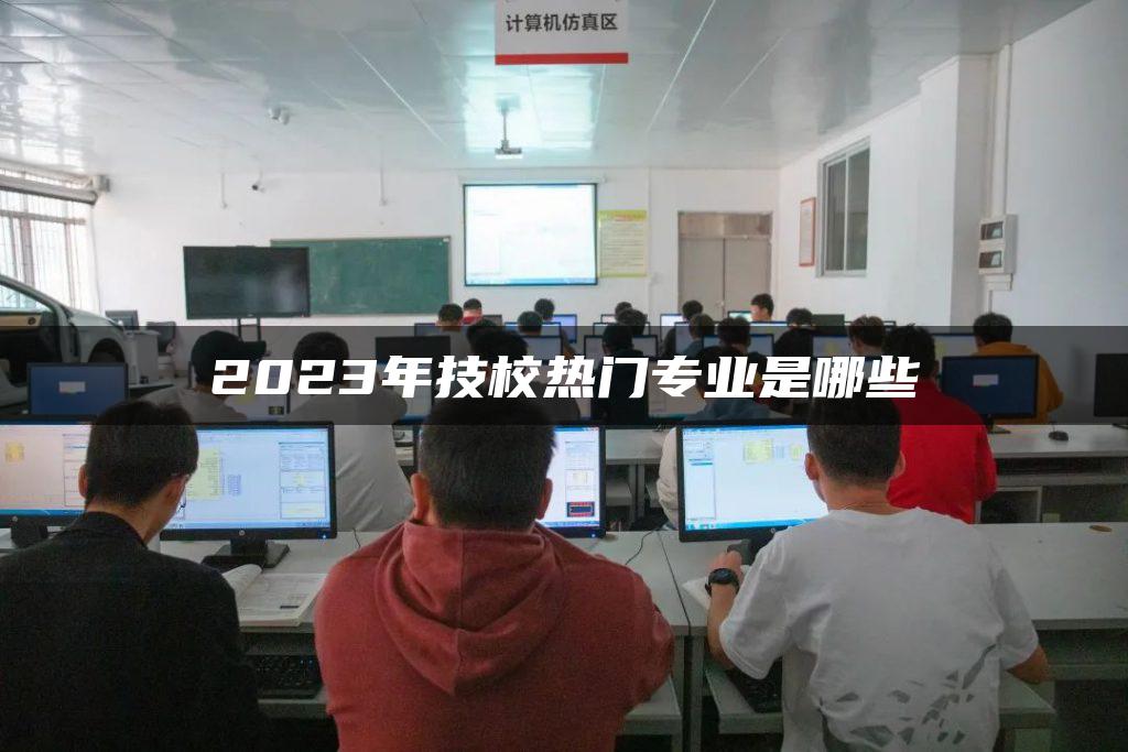 2023年技校热门专业是哪些