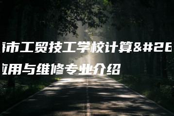 珠海市工贸技工学校计算机应用与维修专业介绍-广东技校排名网