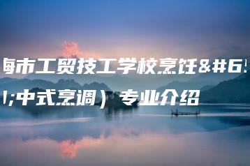 珠海市工贸技工学校烹饪（中式烹调）专业介绍-广东技校排名网