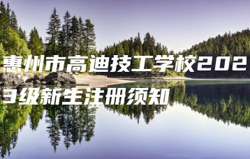 惠州市高迪技工学校2023级新生注册须知-广东技校排名网