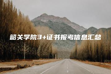 韶关学院3+证书报考信息汇总-广东技校排名网