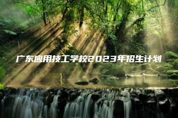 广东应用技工学校2023年招生计划-广东技校排名网