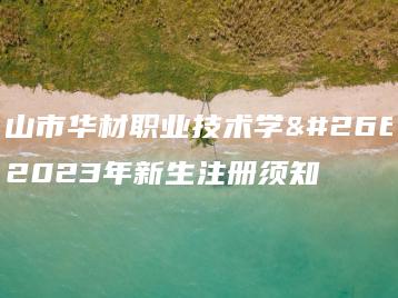 佛山市华材职业技术学校2023年新生注册须知-广东技校排名网