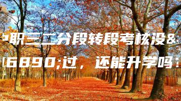 中职三二分段转段考核没通过,还能升学吗?-广东技校排名网