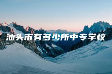 汕头市有多少所中专学校-广东技校排名网